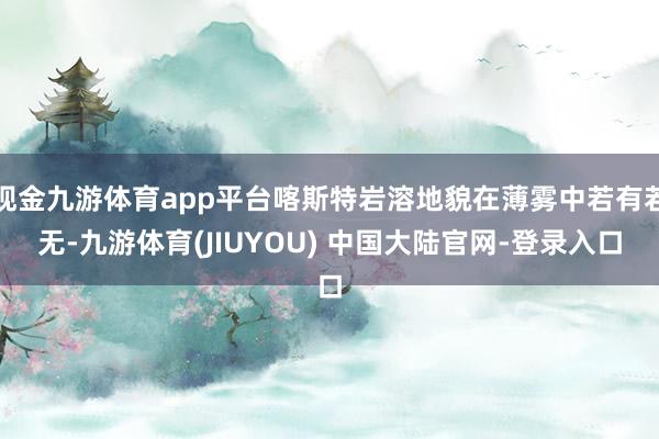 现金九游体育app平台喀斯特岩溶地貌在薄雾中若有若无-九游体育(JIUYOU) 中国大陆官网-登录入口