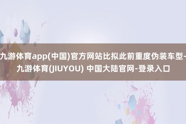 九游体育app(中国)官方网站比拟此前重度伪装车型-九游体育(JIUYOU) 中国大陆官网-登录入口