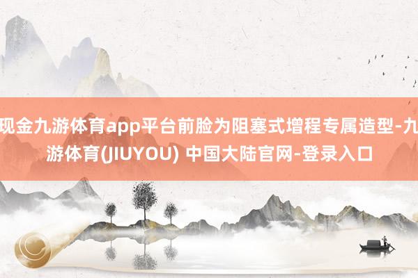 现金九游体育app平台前脸为阻塞式增程专属造型-九游体育(JIUYOU) 中国大陆官网-登录入口
