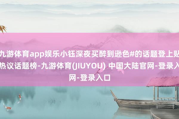 九游体育app娱乐小钰深夜买醉到逊色#的话题登上贴吧热议话题榜-九游体育(JIUYOU) 中国大陆官网-登录入口
