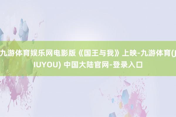 九游体育娱乐网电影版《国王与我》上映-九游体育(JIUYOU) 中国大陆官网-登录入口