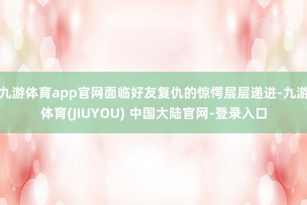 九游体育app官网面临好友复仇的惊愕层层递进-九游体育(JIUYOU) 中国大陆官网-登录入口