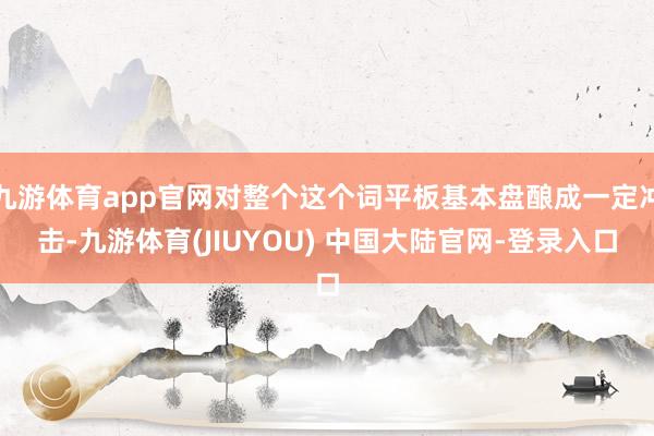 九游体育app官网对整个这个词平板基本盘酿成一定冲击-九游体育(JIUYOU) 中国大陆官网-登录入口