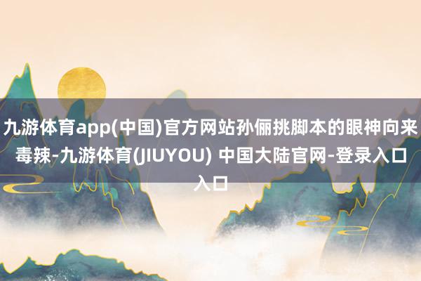 九游体育app(中国)官方网站孙俪挑脚本的眼神向来毒辣-九游体育(JIUYOU) 中国大陆官网-登录入口