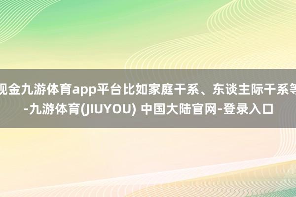 现金九游体育app平台比如家庭干系、东谈主际干系等-九游体育(JIUYOU) 中国大陆官网-登录入口