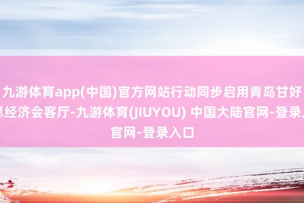 九游体育app(中国)官方网站行动同步启用青岛甘好意思经济会客厅-九游体育(JIUYOU) 中国大陆官网-登录入口