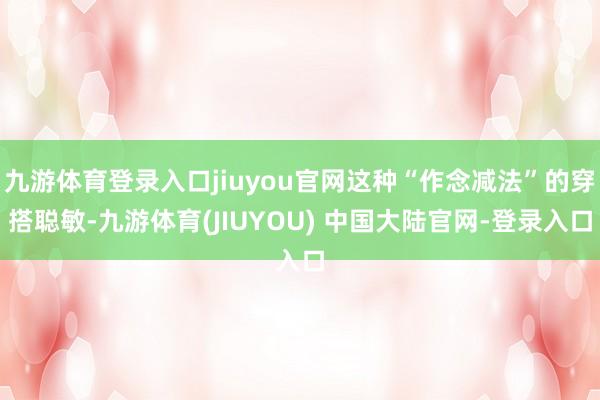 九游体育登录入口jiuyou官网这种“作念减法”的穿搭聪敏-九游体育(JIUYOU) 中国大陆官网-登录入口