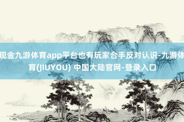 现金九游体育app平台也有玩家合手反对认识-九游体育(JIUYOU) 中国大陆官网-登录入口
