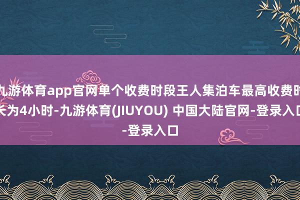 九游体育app官网单个收费时段王人集泊车最高收费时长为4小时-九游体育(JIUYOU) 中国大陆官网-登录入口