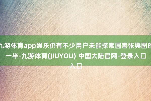 九游体育app娱乐仍有不少用户未能探索圆善张舆图的一半-九游体育(JIUYOU) 中国大陆官网-登录入口