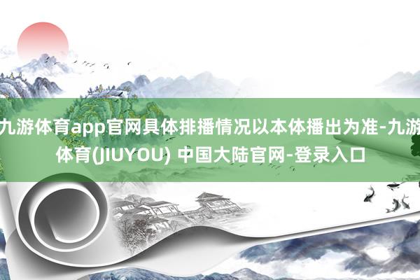 九游体育app官网具体排播情况以本体播出为准-九游体育(JIUYOU) 中国大陆官网-登录入口