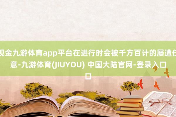 现金九游体育app平台在进行时会被千方百计的屡遭任意-九游体育(JIUYOU) 中国大陆官网-登录入口