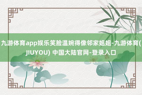 九游体育app娱乐笑脸温婉得像邻家姐姐-九游体育(JIUYOU) 中国大陆官网-登录入口