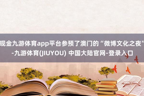 现金九游体育app平台参预了澳门的“微博文化之夜”-九游体育(JIUYOU) 中国大陆官网-登录入口