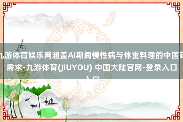 九游体育娱乐网涵盖AI期间慢性病与体重料理的中医药需求-九游体育(JIUYOU) 中国大陆官网-登录入口