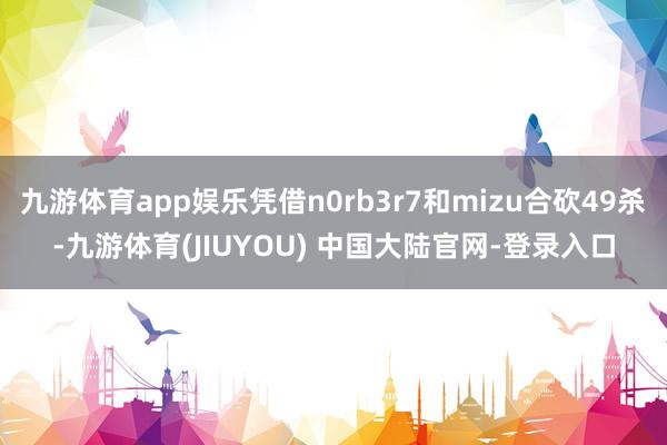 九游体育app娱乐凭借n0rb3r7和mizu合砍49杀-九游体育(JIUYOU) 中国大陆官网-登录入口