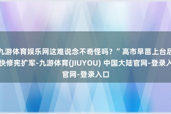 九游体育娱乐网这难说念不奇怪吗?”高市早苗上台后加快修宪扩军-九游体育(JIUYOU) 中国大陆官网-登录入口