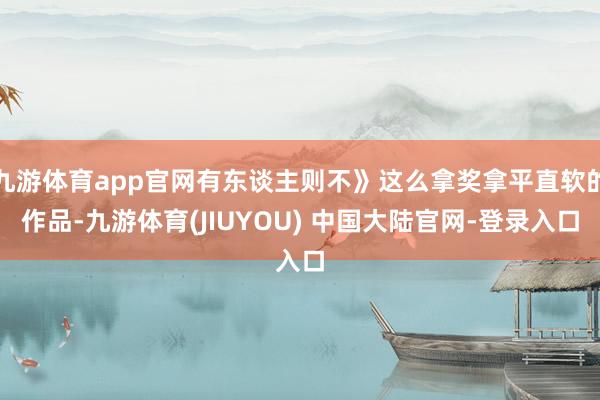 九游体育app官网有东谈主则不》这么拿奖拿平直软的作品-九游体育(JIUYOU) 中国大陆官网-登录入口