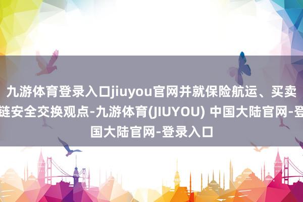 九游体育登录入口jiuyou官网并就保险航运、买卖及供应链安全交换观点-九游体育(JIUYOU) 中国大陆官网-登录入口
