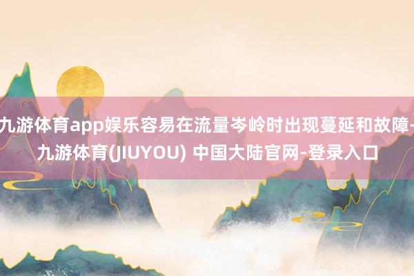 九游体育app娱乐容易在流量岑岭时出现蔓延和故障-九游体育(JIUYOU) 中国大陆官网-登录入口