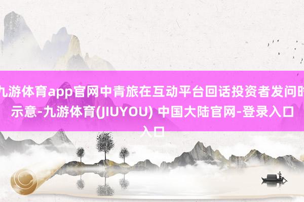九游体育app官网中青旅在互动平台回话投资者发问时示意-九游体育(JIUYOU) 中国大陆官网-登录入口