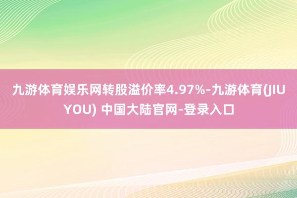 九游体育娱乐网转股溢价率4.97%-九游体育(JIUYOU) 中国大陆官网-登录入口