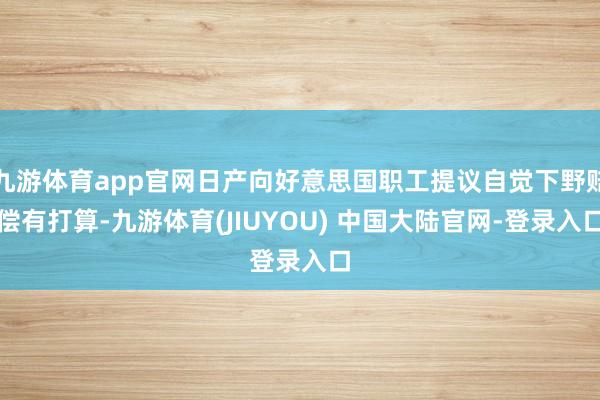 九游体育app官网日产向好意思国职工提议自觉下野赔偿有打算-九游体育(JIUYOU) 中国大陆官网-登录入口